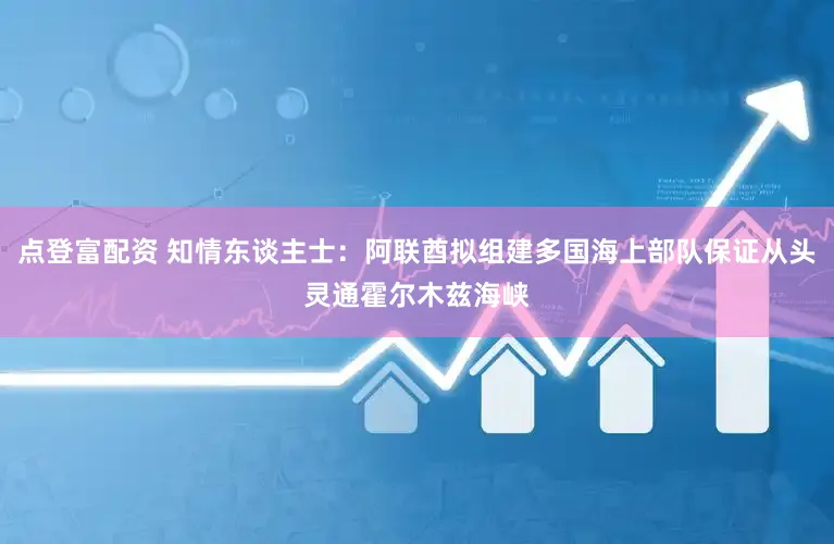 点登富配资 知情东谈主士:阿联酋拟组建多国海上部队保证从头灵通霍尔木兹海峡