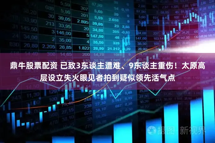 鼎牛股票配资 已致3东谈主遭难、9东谈主重伤！太原高层设立失火眼见者拍到疑似领先活气点