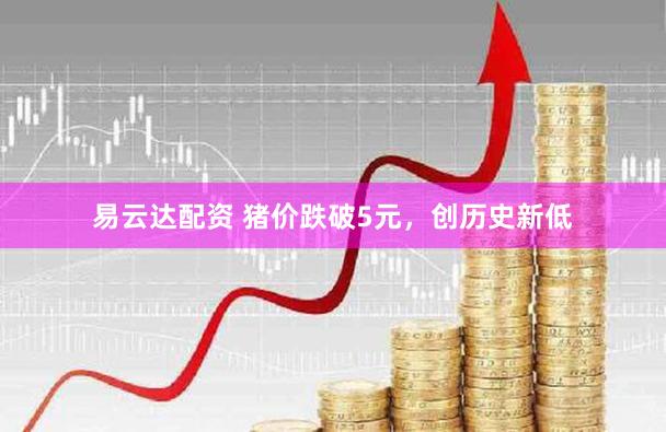 易云达配资 猪价跌破5元，创历史新低