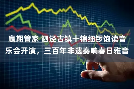 赢期管家 泗泾古镇十锦细锣饱读音乐会开演，三百年非遗奏响春日雅音