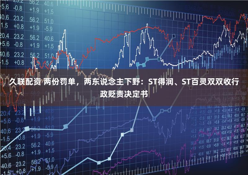 久联配资 两份罚单，两东说念主下野：ST得润、ST百灵双双收行政贬责决定书