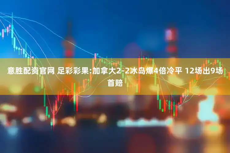 意胜配资官网 足彩彩果:加拿大2-2冰岛爆4倍冷平 12场出9场首赔