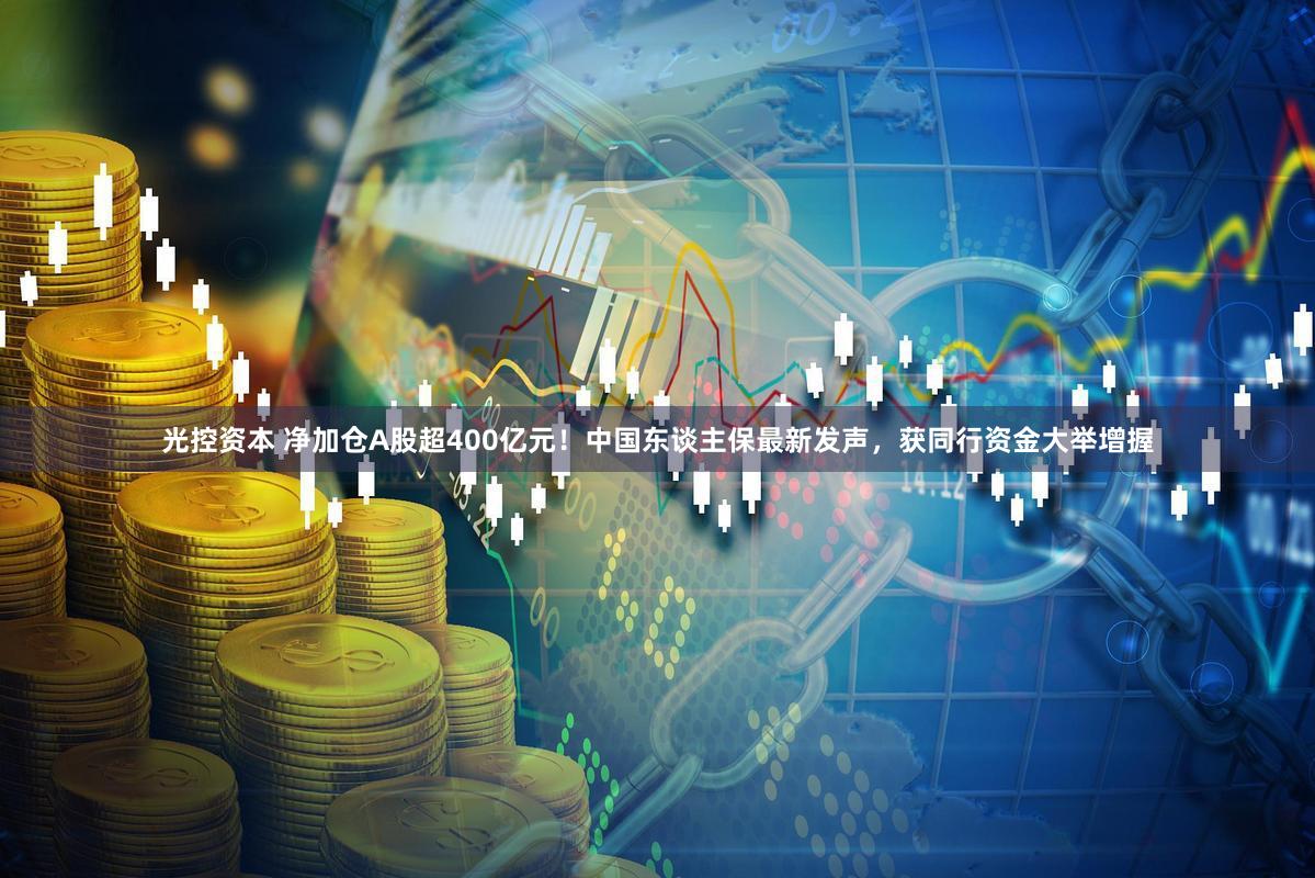 光控资本 净加仓A股超400亿元!中国东谈主保最新发声,获同行资金大举增握