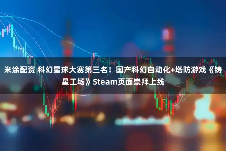 米涂配资 科幻星球大赛第三名！国产科幻自动化+塔防游戏《铸星工场》Steam页面崇拜上线