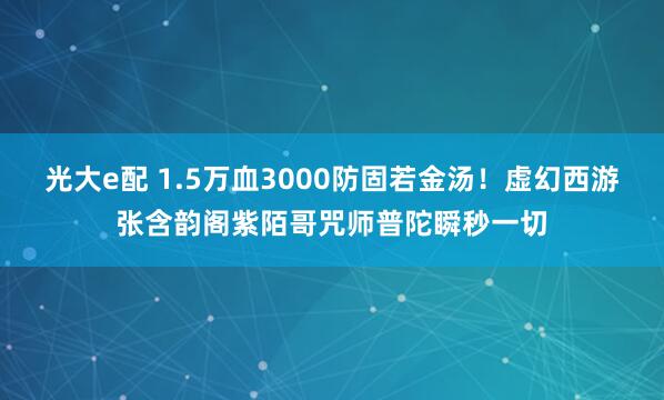 光大e配 1.5万血3000防固若金汤！虚幻西游张含韵阁紫陌哥咒师普陀瞬秒一切