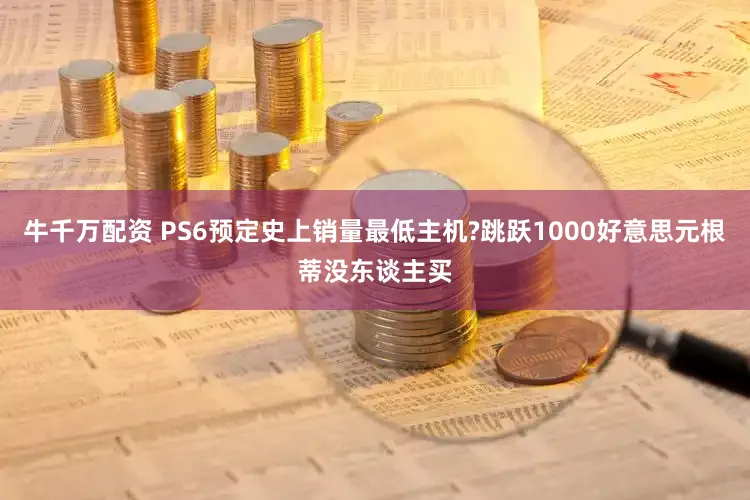 牛千万配资 PS6预定史上销量最低主机?跳跃1000好意思元根蒂没东谈主买