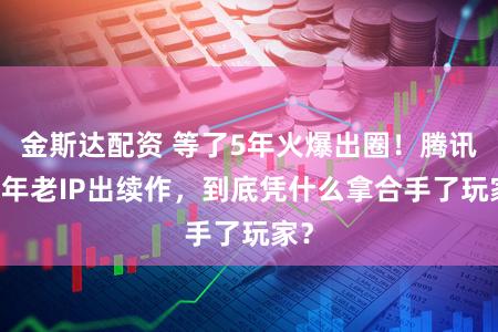 金斯达配资 等了5年火爆出圈！腾讯16年老IP出续作，到底凭什么拿合手了玩家？