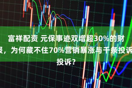 富祥配资 元保事迹双增超30%的财报，为何藏不住70%营销暴涨与千条投诉？