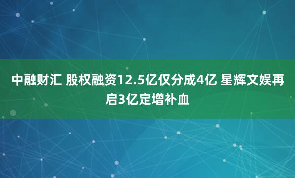 中融财汇 股权融资12.5亿仅分成4亿 星辉文娱再启3亿定增补血