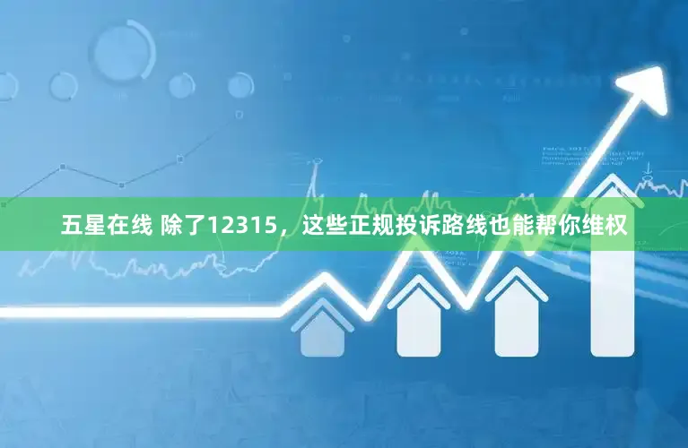 五星在线 除了12315,这些正规投诉路线也能帮你维权