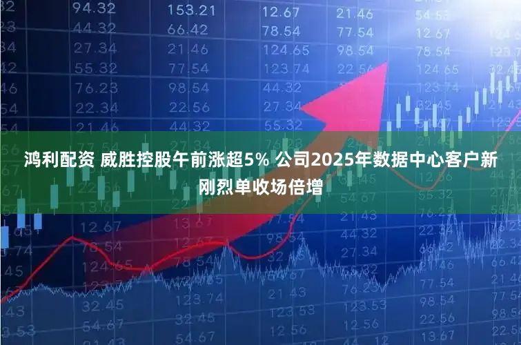 鸿利配资 威胜控股午前涨超5% 公司2025年数据中心客户新刚烈单收场倍增