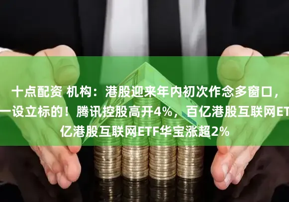 十点配资 机构：港股迎来年内初次作念多窗口，互联网仍是第一设立标的！腾讯控股高开4%，百亿港股互联网ETF华宝涨超2%