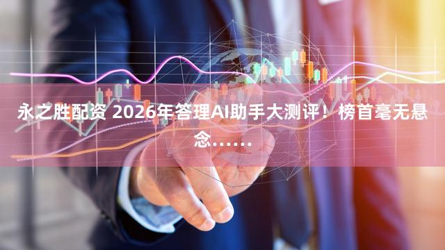 永之胜配资 2026年答理AI助手大测评！榜首毫无悬念……