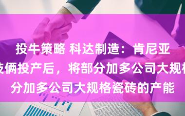 投牛策略 科达制造：肯尼亚基苏木二期技俩投产后，将部分加多公司大规格瓷砖的产能