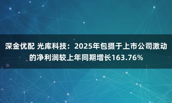 深金优配 光库科技：2025年包摄于上市公司激动的净利润较上年同期增长163.76%