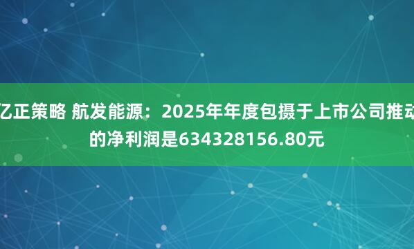 亿正策略 航发能源：2025年年度包摄于上市公司推动的净利润是634328156.80元