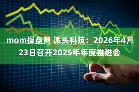 mom操盘网 派头科技：2026年4月23日召开2025年年度推进会
