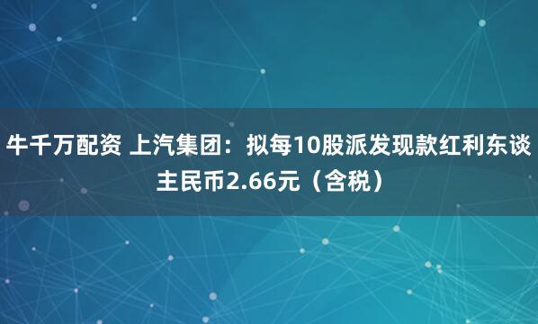 牛千万配资 上汽集团：拟每10股派发现款红利东谈主民币2.66元（含税）