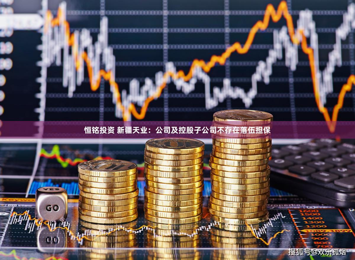 恒铭投资 新疆天业：公司及控股子公司不存在落伍担保