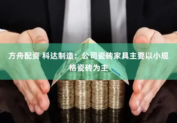方舟配资 科达制造：公司瓷砖家具主要以小规格瓷砖为主