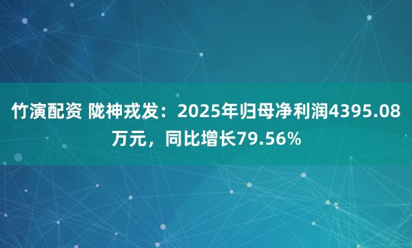 竹演配资 陇神戎发：2025年归母净利润4395.08万元，同比增长79.56%