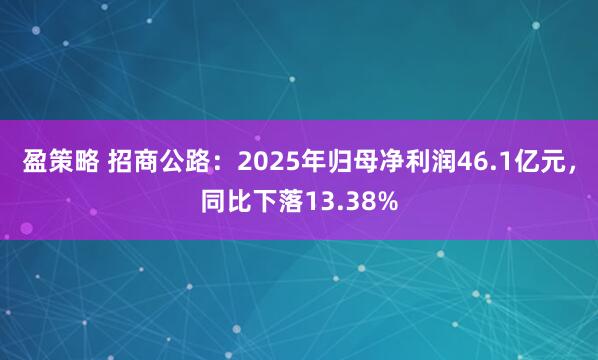盈策略 招商公路：2025年归母净利润46.1亿元，同比下落13.38%