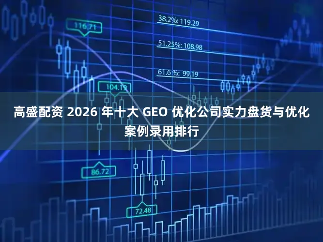 高盛配资 2026 年十大 GEO 优化公司实力盘货与优化案例录用排行
