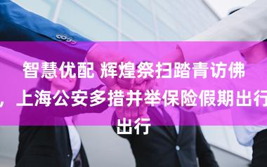 智慧优配 辉煌祭扫踏青访佛，上海公安多措并举保险假期出行