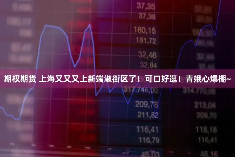 期权期货 上海又又又上新端淑街区了！可口好逛！青娥心爆棚~