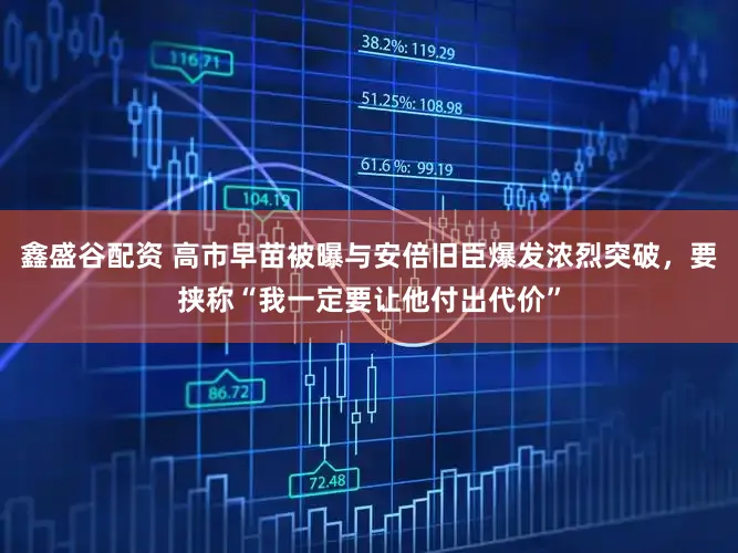 鑫盛谷配资 高市早苗被曝与安倍旧臣爆发浓烈突破，要挟称“我一定要让他付出代价”