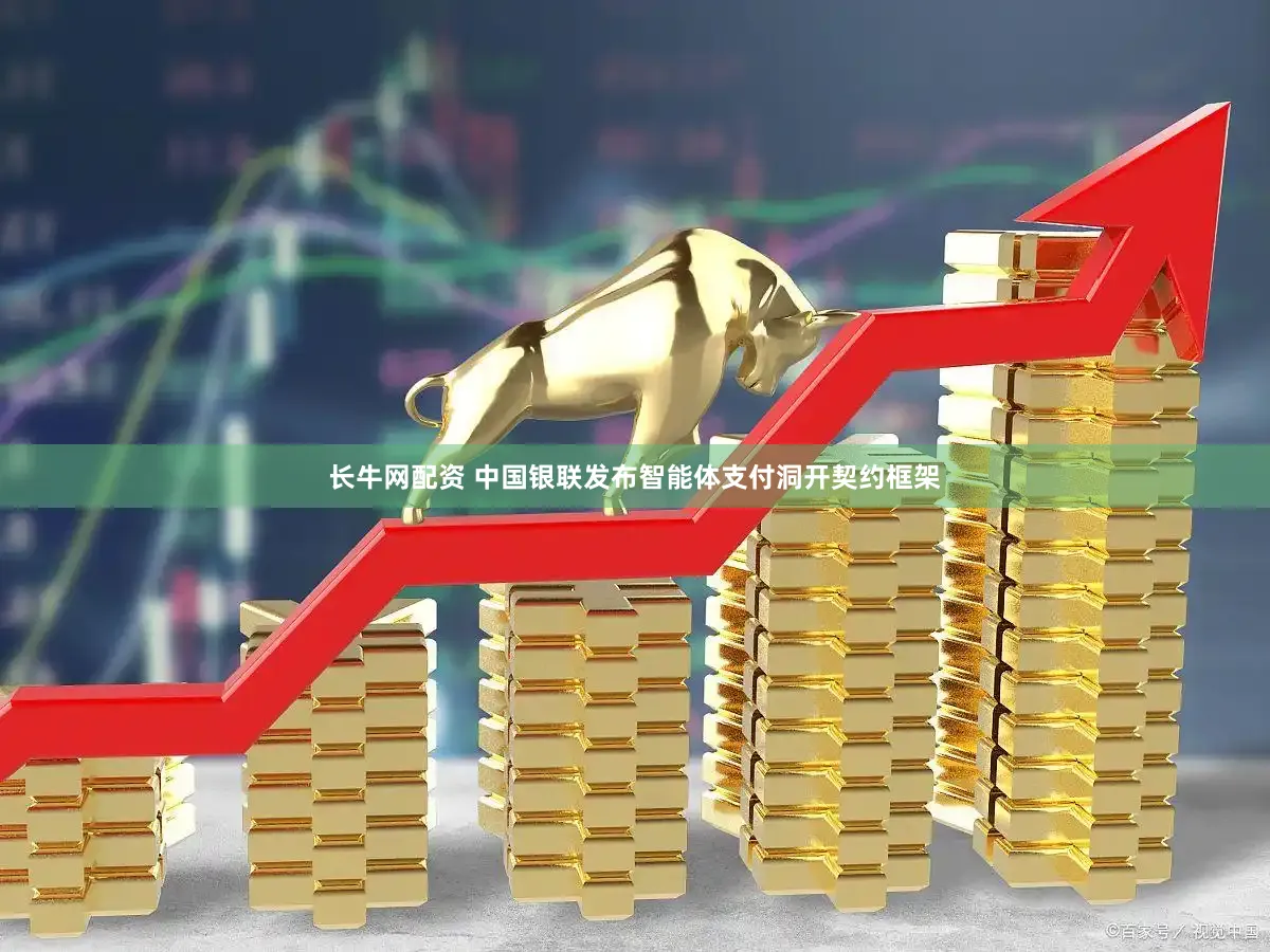 长牛网配资 中国银联发布智能体支付洞开契约框架