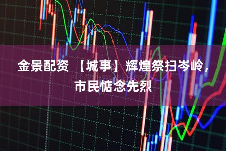 金景配资 【城事】辉煌祭扫岑岭，市民惦念先烈