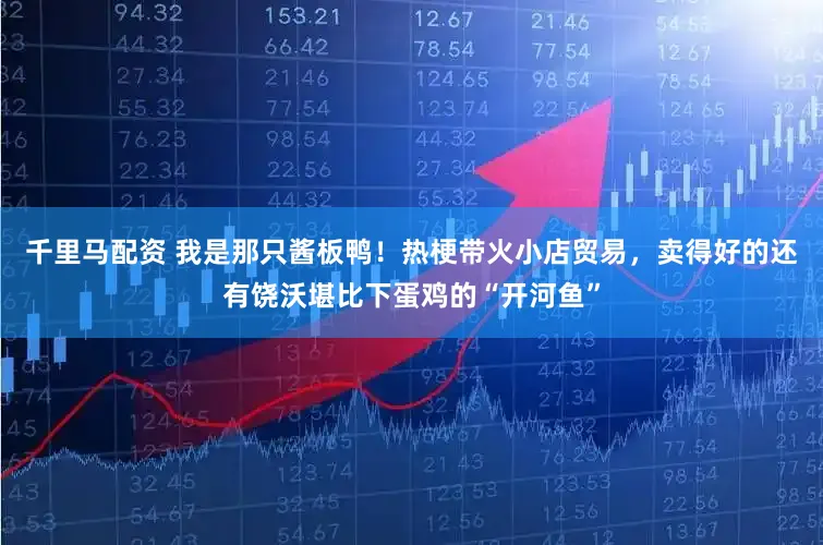 千里马配资 我是那只酱板鸭！热梗带火小店贸易，卖得好的还有饶沃堪比下蛋鸡的“开河鱼”