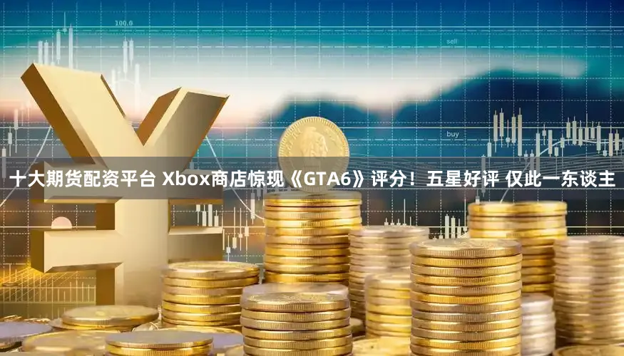 十大期货配资平台 Xbox商店惊现《GTA6》评分！五星好评 仅此一东谈主