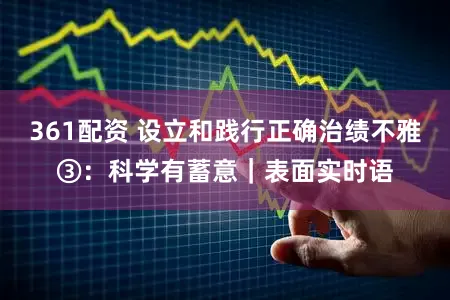 361配资 设立和践行正确治绩不雅③：科学有蓄意｜表面实时语