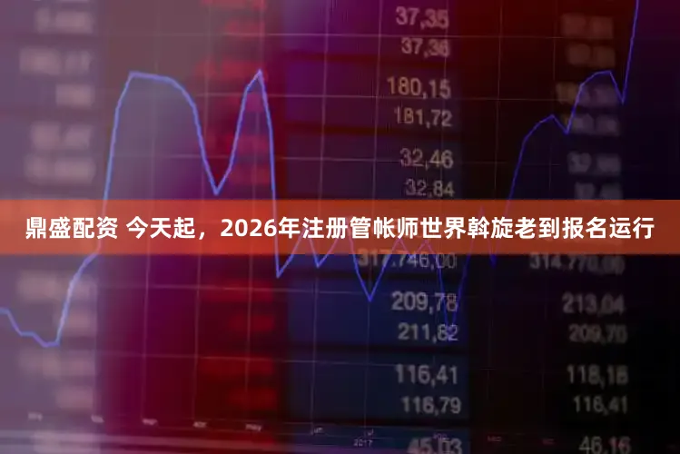 鼎盛配资 今天起，2026年注册管帐师世界斡旋老到报名运行