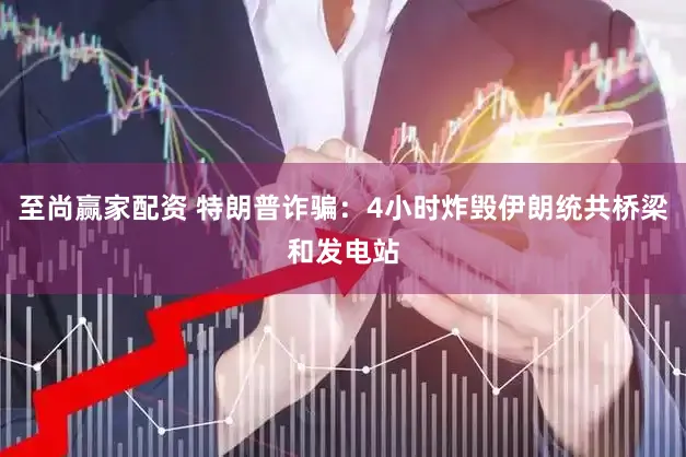 至尚赢家配资 特朗普诈骗:4小时炸毁伊朗统共桥梁和发电站
