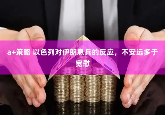 a+策略 以色列对伊朗息兵的反应，不安远多于宽慰