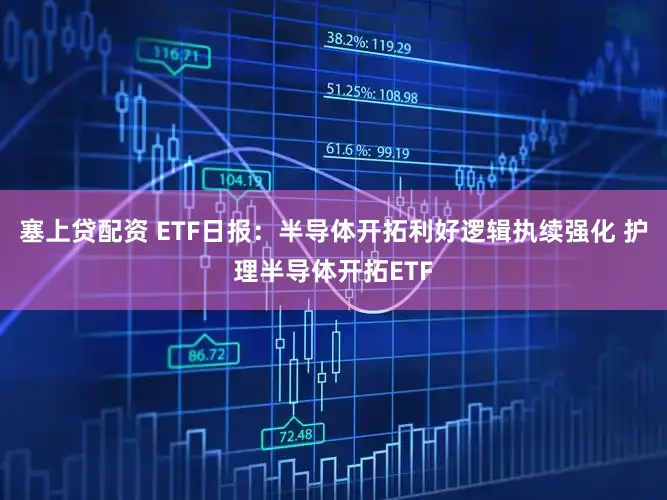 塞上贷配资 ETF日报：半导体开拓利好逻辑执续强化 护理半导体开拓ETF