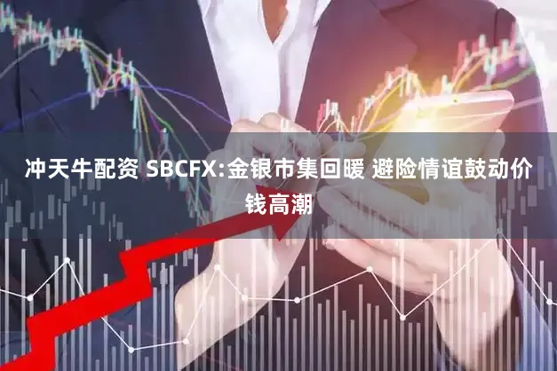 冲天牛配资 SBCFX:金银市集回暖 避险情谊鼓动价钱高潮