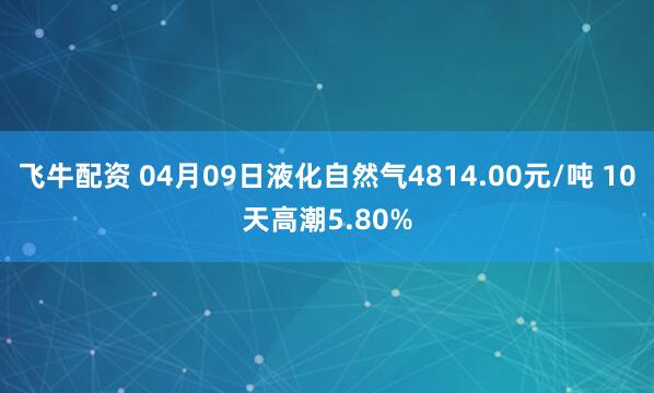 飞牛配资 04月09日液化自然气4814.00元/吨 10天高潮5.80%