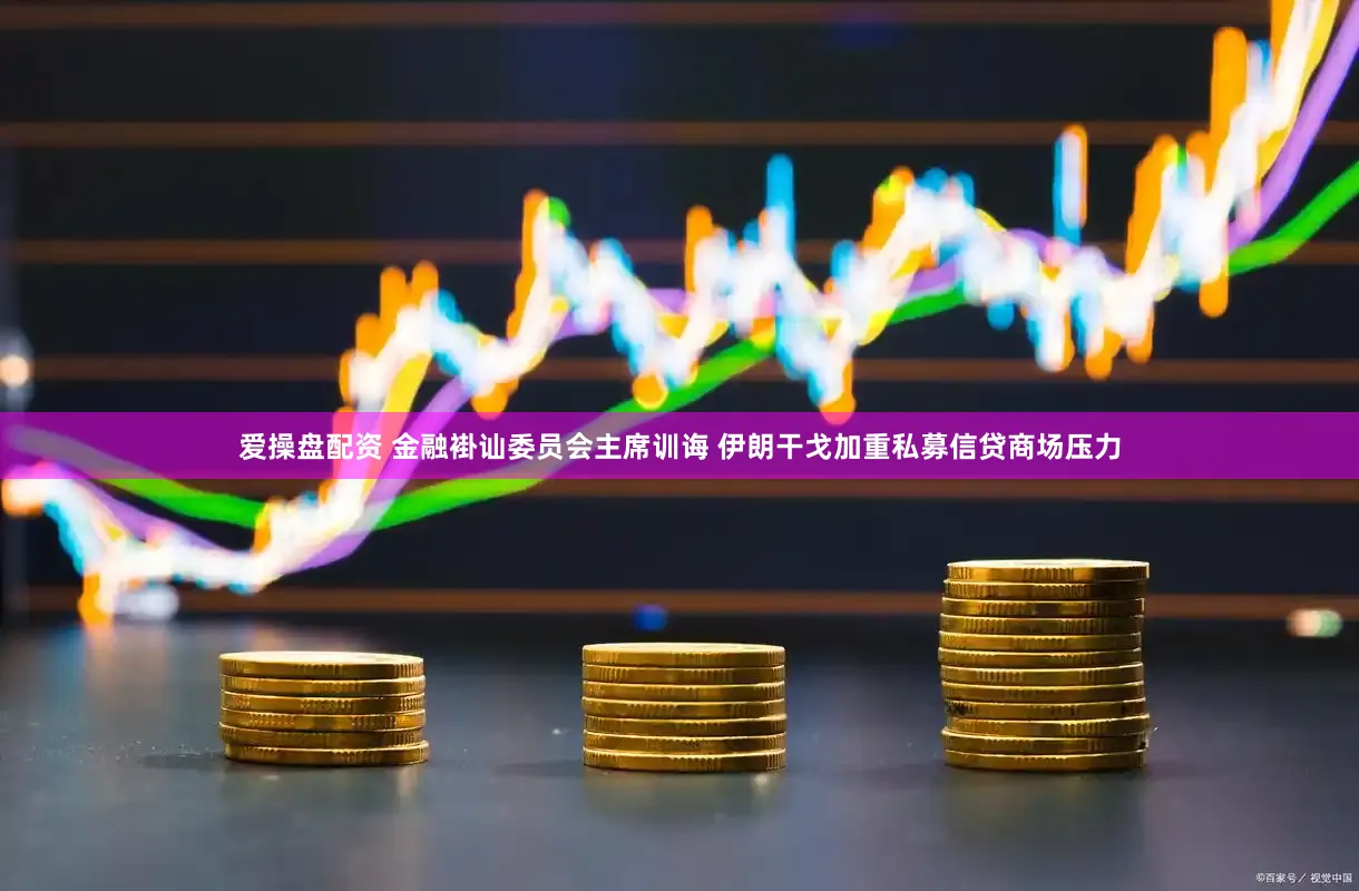 爱操盘配资 金融褂讪委员会主席训诲 伊朗干戈加重私募信贷商场压力