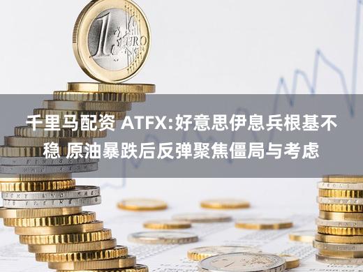 千里马配资 ATFX:好意思伊息兵根基不稳 原油暴跌后反弹聚焦僵局与考虑