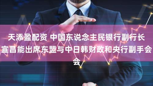 天添盈配资 中国东说念主民银行副行长宣昌能出席东盟与中日韩财政和央行副手会