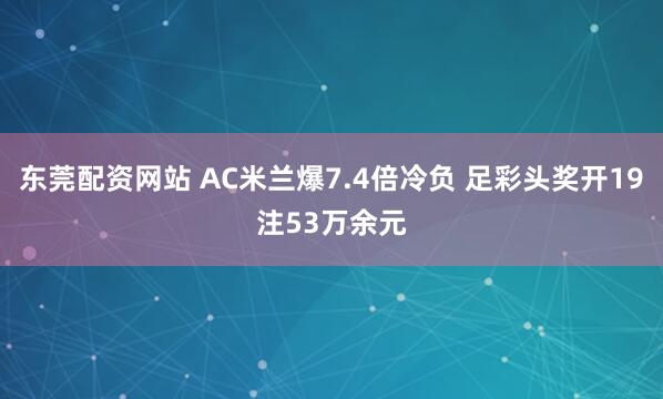 东莞配资网站 AC米兰爆7.4倍冷负 足彩头奖开19注53万余元
