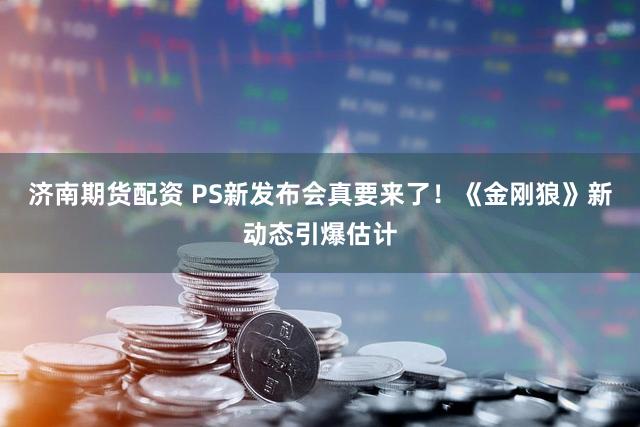 济南期货配资 PS新发布会真要来了！《金刚狼》新动态引爆估计