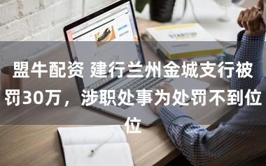 盟牛配资 建行兰州金城支行被罚30万，涉职处事为处罚不到位