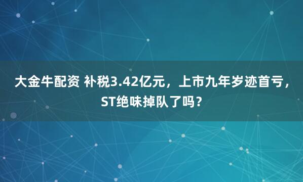 大金牛配资 补税3.42亿元，上市九年岁迹首亏，ST绝味掉队了吗？