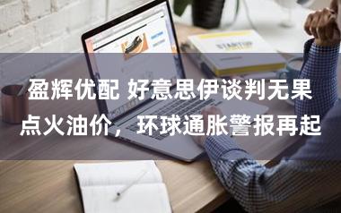 盈辉优配 好意思伊谈判无果点火油价，环球通胀警报再起