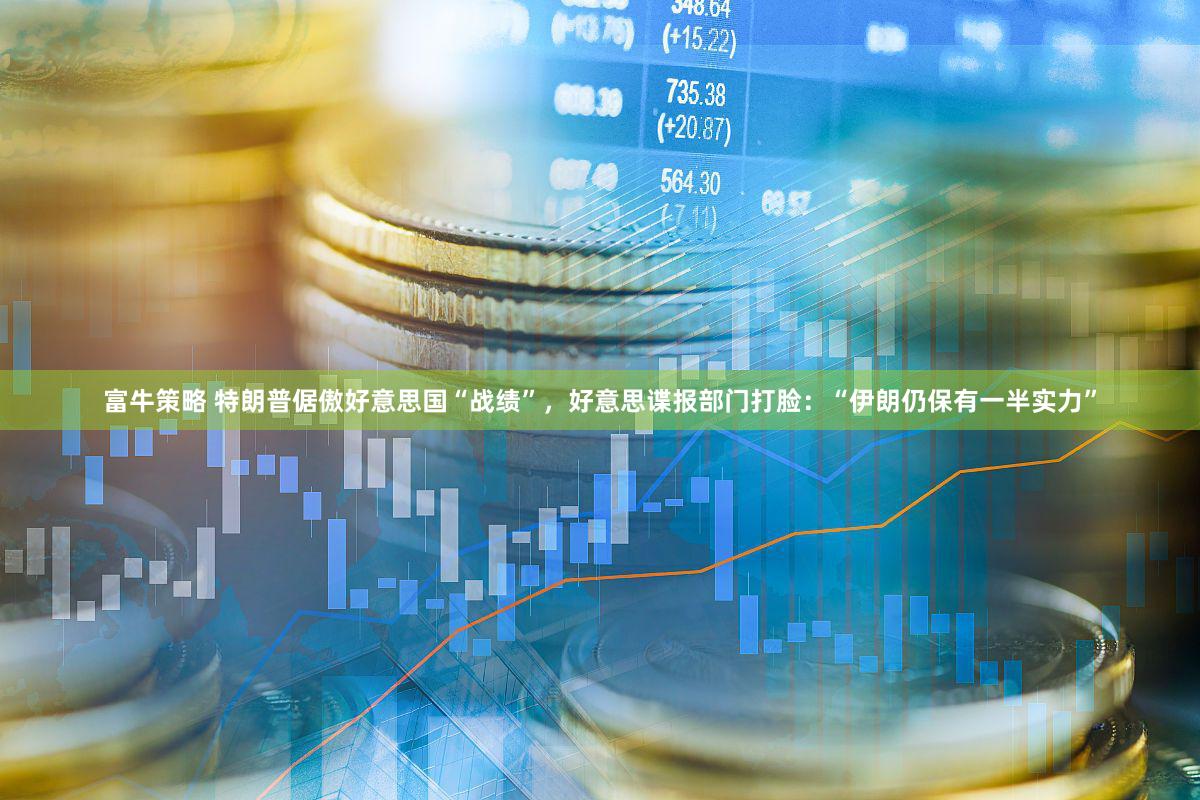 富牛策略 特朗普倨傲好意思国“战绩”，好意思谍报部门打脸：“伊朗仍保有一半实力”